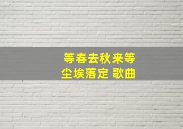 等春去秋来等尘埃落定 歌曲